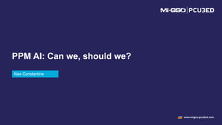 www.migso-pcubed.com
Alex Constantine
PPM AI: Can we, should we?
 