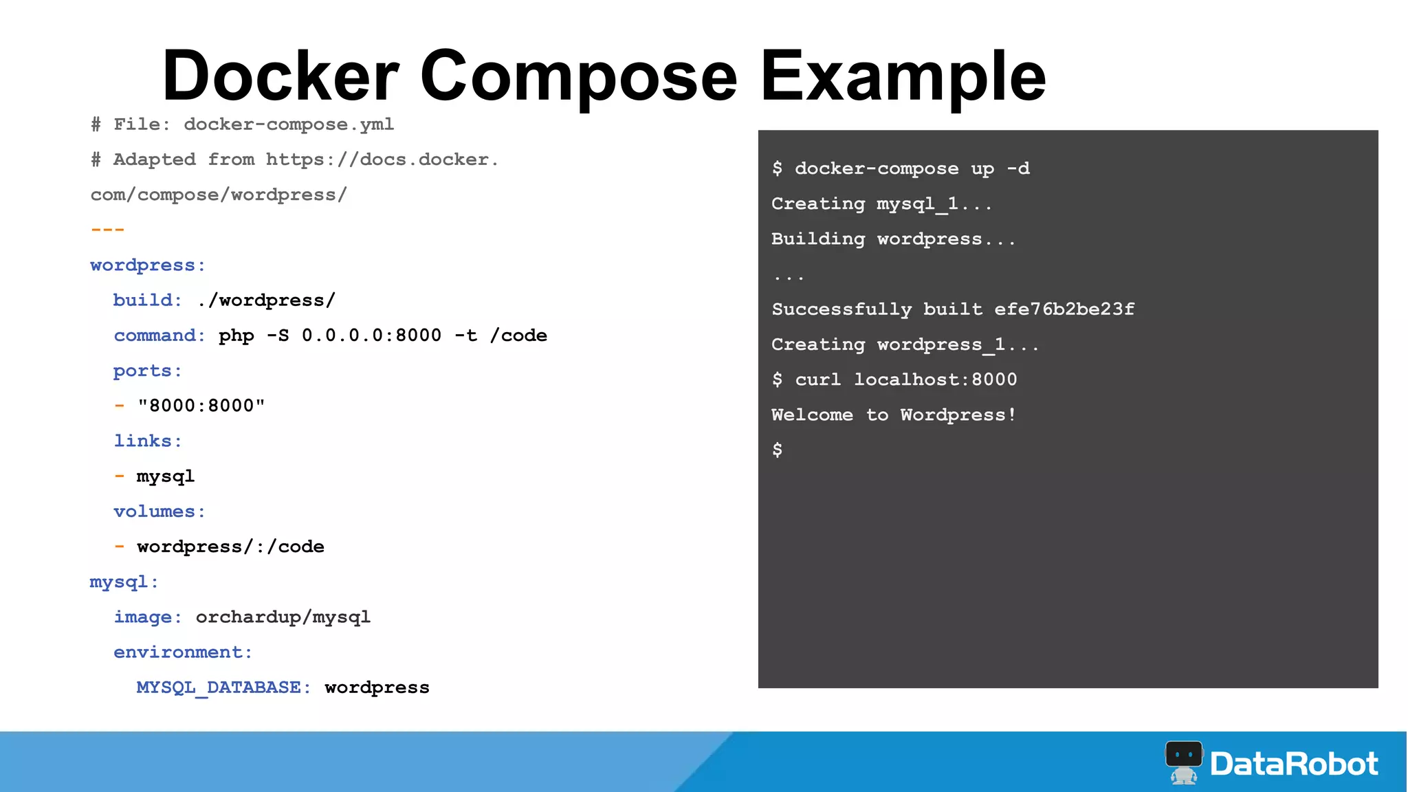 # File: docker-compose.yml
# Adapted from https://docs.docker.
com/compose/wordpress/
---
wordpress:
build: ./wordpress/
command: php -S 0.0.0.0:8000 -t /code
ports:
- "8000:8000"
links:
- mysql
volumes:
- wordpress/:/code
mysql:
image: orchardup/mysql
environment:
MYSQL_DATABASE: wordpress
$ docker-compose up -d
Creating mysql_1...
Building wordpress...
...
Successfully built efe76b2be23f
Creating wordpress_1...
$ curl localhost:8000
Welcome to Wordpress!
$
Docker Compose Example
 