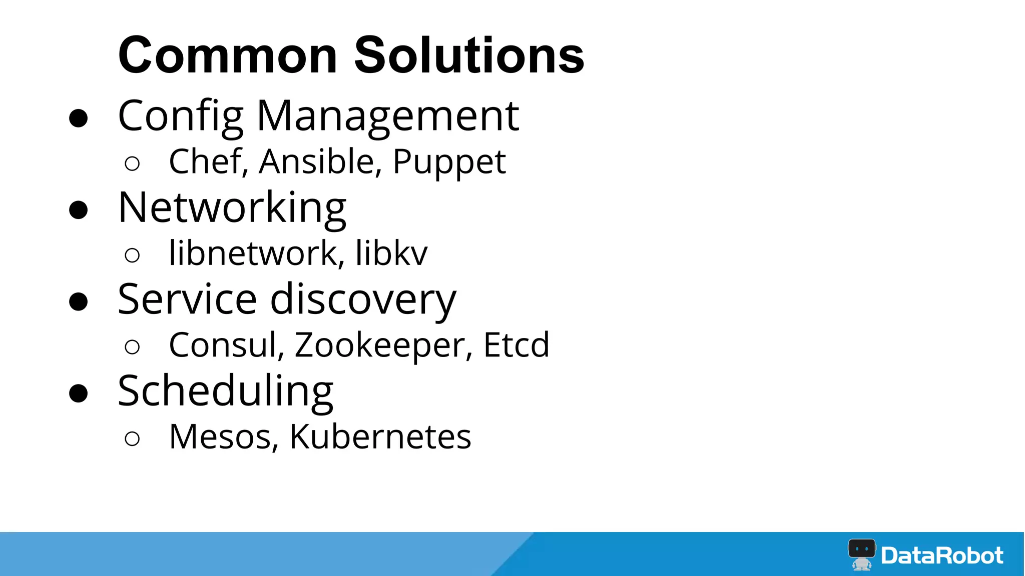 Common Solutions
● Config Management
○ Chef, Ansible, Puppet
● Networking
○ libnetwork, libkv
● Service discovery
○ Consul, Zookeeper, Etcd
● Scheduling
○ Mesos, Kubernetes
 