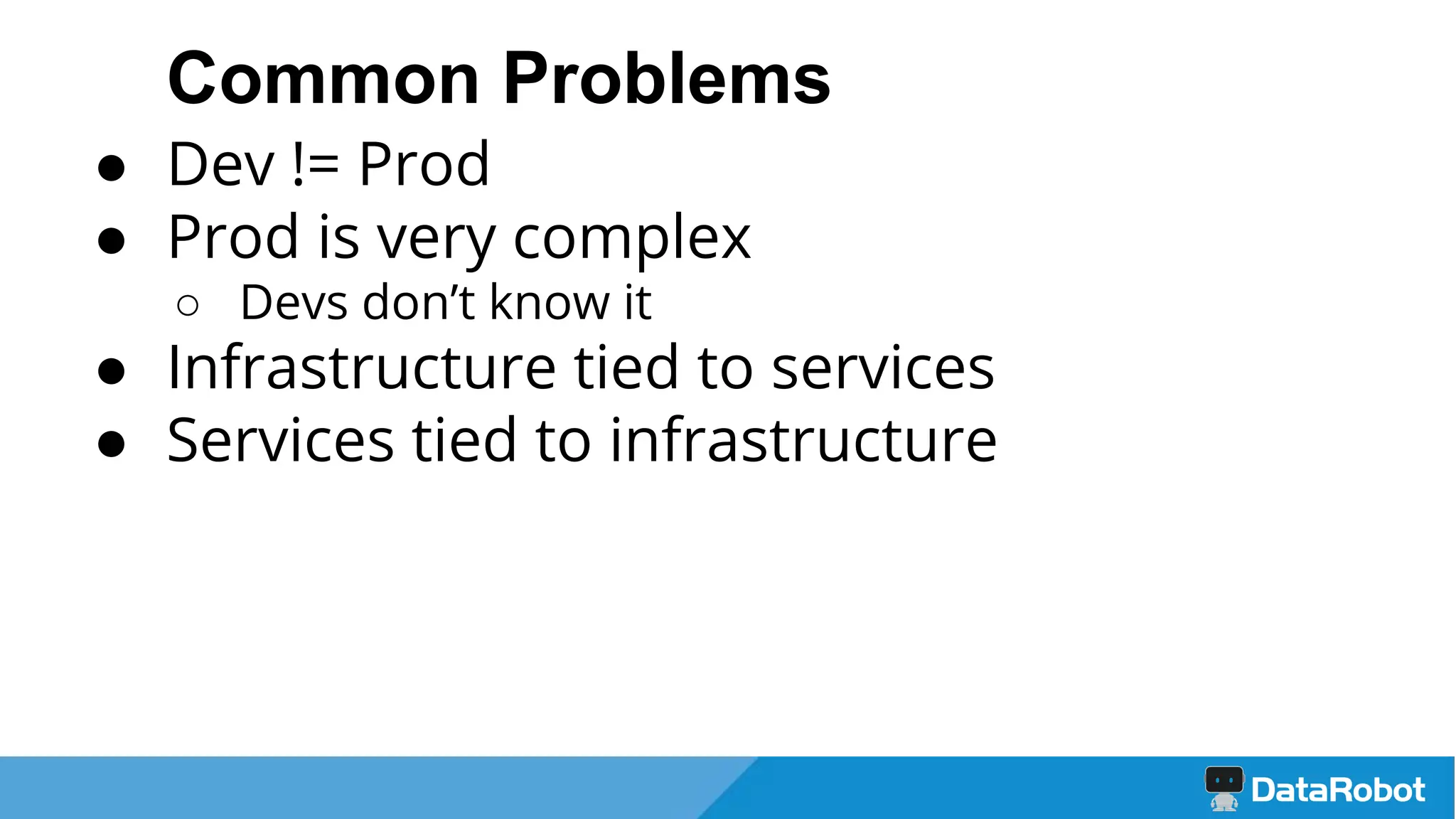Common Problems
● Dev != Prod
● Prod is very complex
○ Devs don’t know it
● Infrastructure tied to services
● Services tied to infrastructure
 