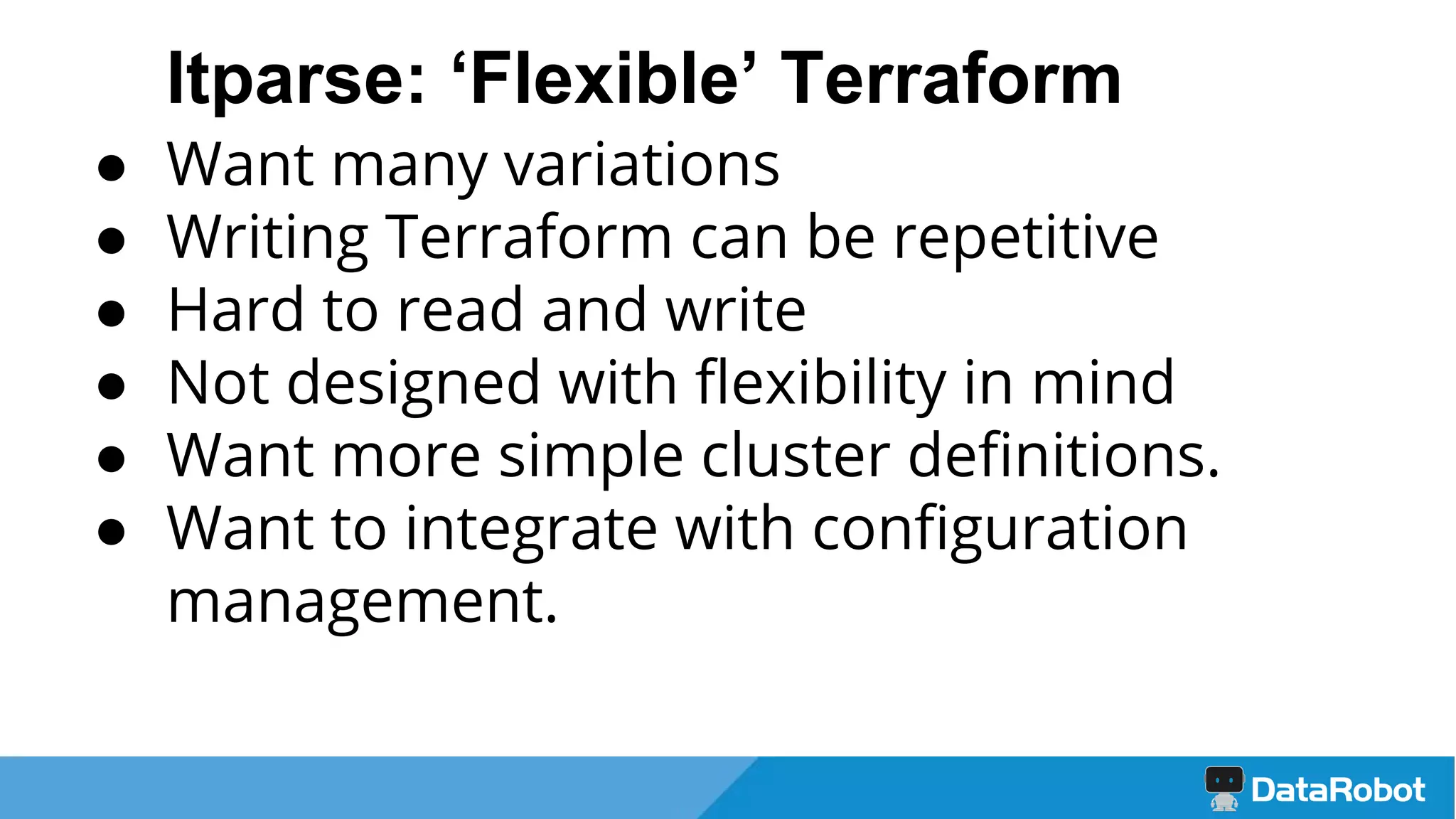 ltparse: ‘Flexible’ Terraform
● Want many variations
● Writing Terraform can be repetitive
● Hard to read and write
● Not designed with flexibility in mind
● Want more simple cluster definitions.
● Want to integrate with configuration
management.
 