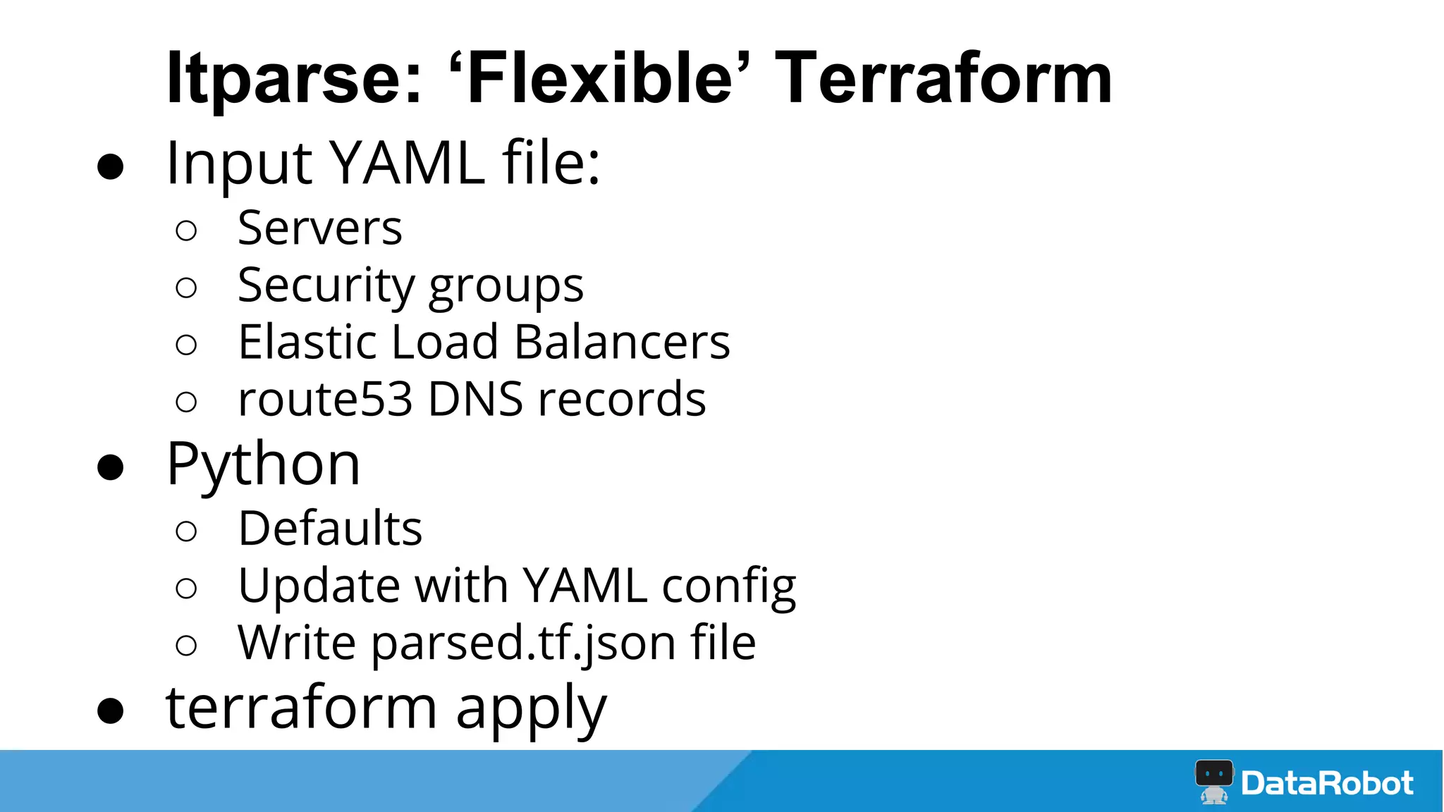 ltparse: ‘Flexible’ Terraform
● Input YAML file:
○ Servers
○ Security groups
○ Elastic Load Balancers
○ route53 DNS records
● Python
○ Defaults
○ Update with YAML config
○ Write parsed.tf.json file
● terraform apply
 