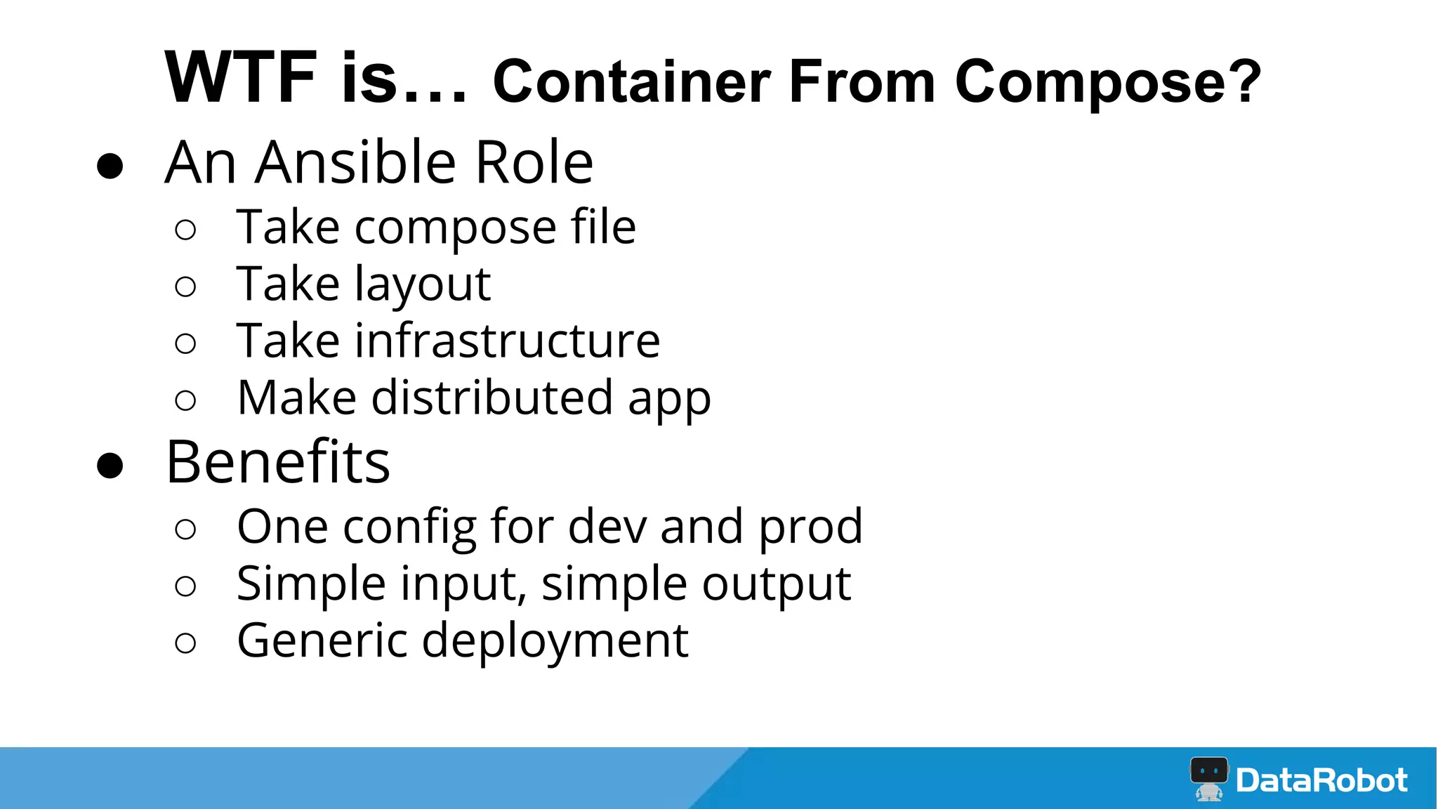 ● An Ansible Role
○ Take compose file
○ Take layout
○ Take infrastructure
○ Make distributed app
● Benefits
○ One config for dev and prod
○ Simple input, simple output
○ Generic deployment
WTF is… Container From Compose?
 