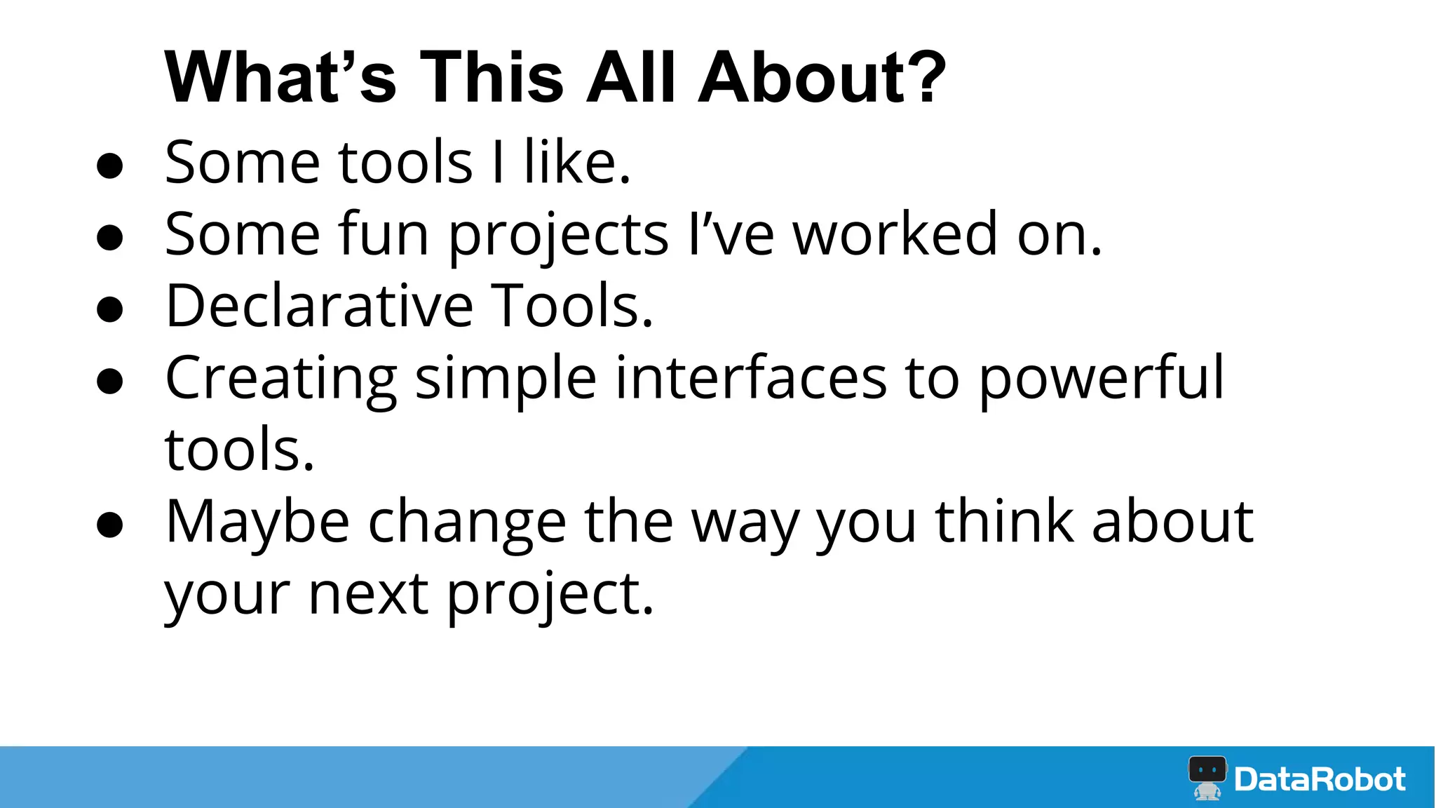 What’s This All About?
● Some tools I like.
● Some fun projects I’ve worked on.
● Declarative Tools.
● Creating simple interfaces to powerful
tools.
● Maybe change the way you think about
your next project.
 