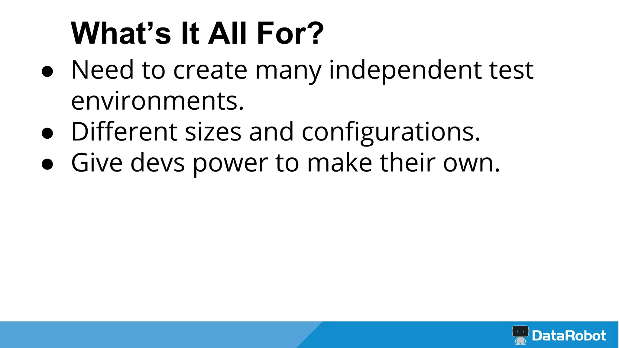 What’s It All For?
● Need to create many independent test
environments.
● Different sizes and configurations.
● Give devs power to make their own.
 