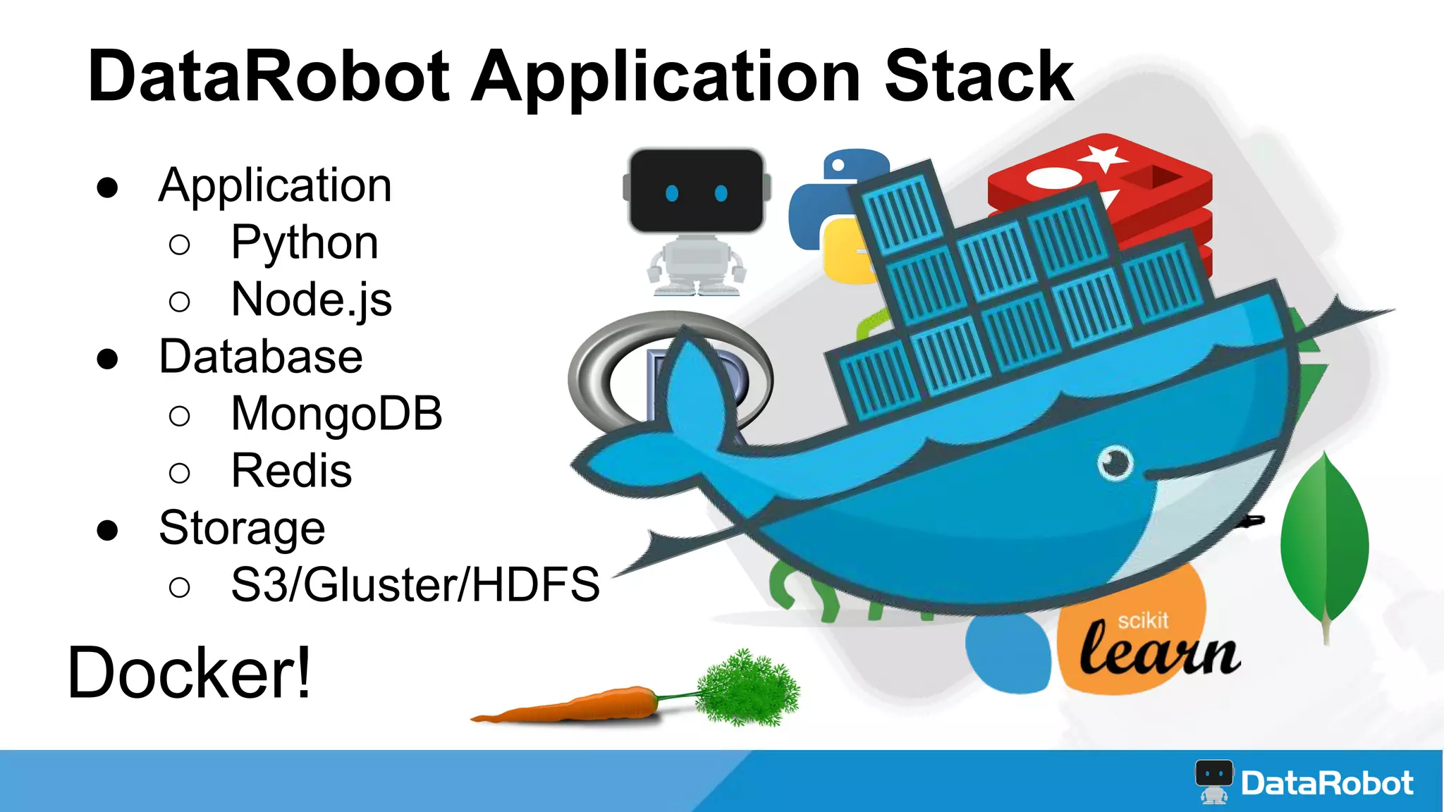 DataRobot Application Stack
● Application
○ Python
○ Node.js
● Database
○ MongoDB
○ Redis
● Storage
○ S3/Gluster/HDFS
Docker!
 