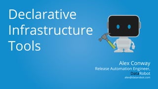 Declarative
Infrastructure
Tools
Alex Conway
Release Automation Engineer,
DataRobot
alex@datarobot.com
 