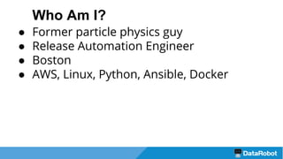 Who Am I?
● Former particle physics guy
● Release Automation Engineer
● Boston
● AWS, Linux, Python, Ansible, Docker
 