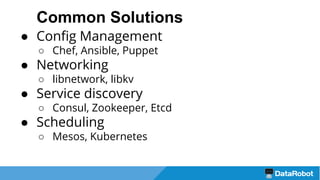Common Solutions
● Config Management
○ Chef, Ansible, Puppet
● Networking
○ libnetwork, libkv
● Service discovery
○ Consul, Zookeeper, Etcd
● Scheduling
○ Mesos, Kubernetes
 