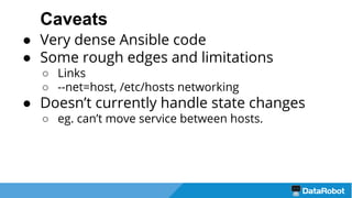 Caveats
● Very dense Ansible code
● Some rough edges and limitations
○ Links
○ --net=host, /etc/hosts networking
● Doesn’t currently handle state changes
○ eg. can’t move service between hosts.
 