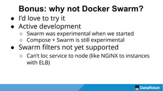 Bonus: why not Docker Swarm?
● I’d love to try it
● Active development
○ Swarm was experimental when we started
○ Compose + Swarm is still experimental
● Swarm filters not yet supported
○ Can’t loc service to node (like NGINX to instances
with ELB)
 