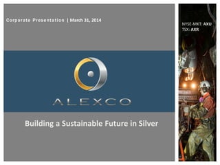 Corporate Presentation | March 31, 2014
NYSE-MKT: AXU
TSX: AXR
Building a Sustainable Future in Silver
 