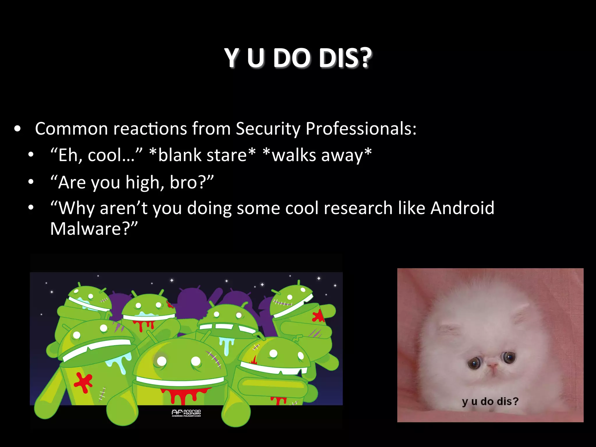 Y	
  U	
  DO	
  DIS?
	
  
•  Common	
  reac4ons	
  from	
  Security	
  Professionals:	
  
•  “Eh,	
  cool…”	
  *blank	
  stare*	
  *walks	
  away*	
  
•  “Are	
  you	
  high,	
  bro?”	
  
•  “Why	
  aren’t	
  you	
  doing	
  some	
  cool	
  research	
  like	
  Android	
  
Malware?”	
  

 