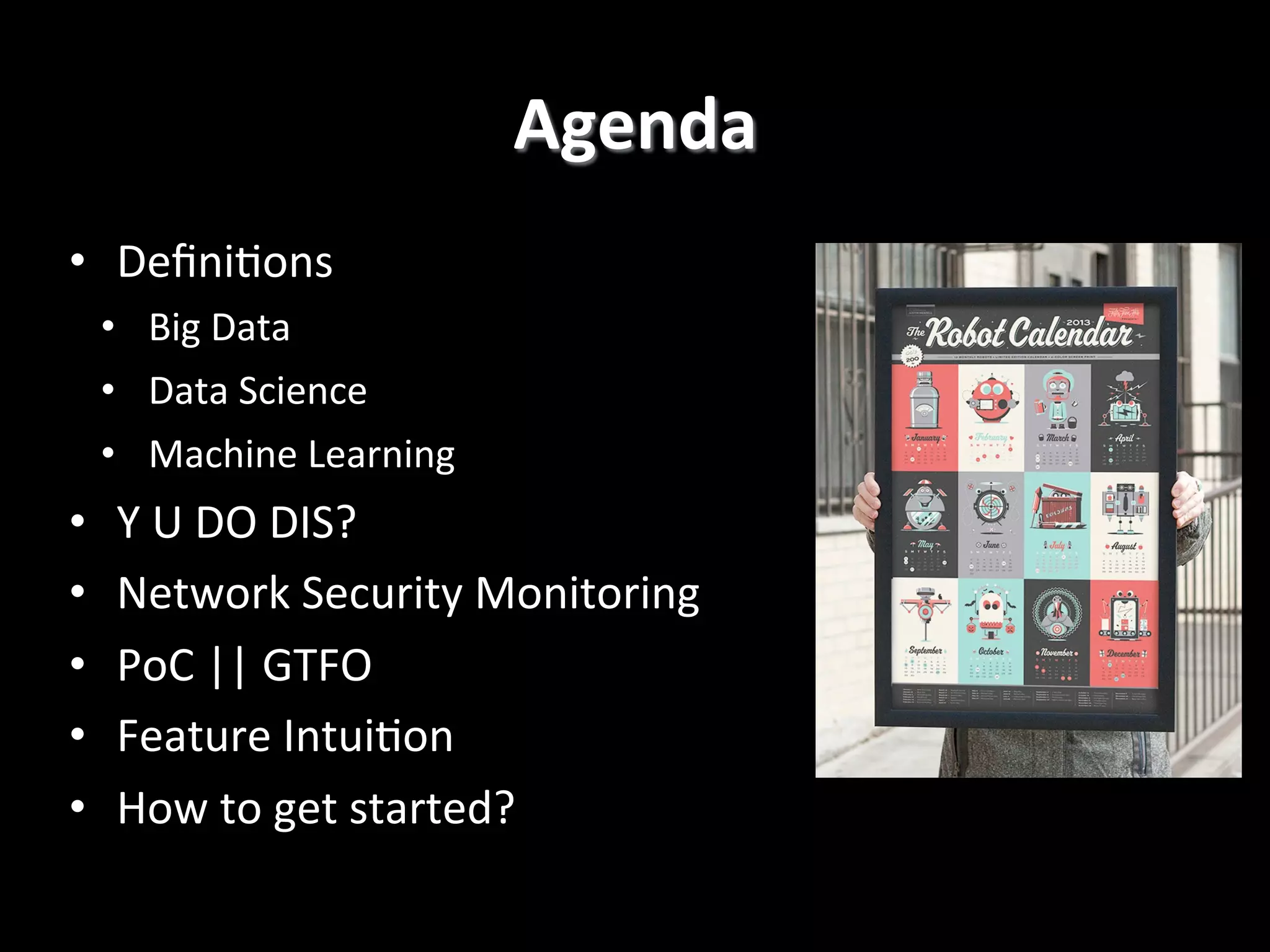 Agenda
	
  
•  Deﬁni4ons	
  
•  Big	
  Data	
  
•  Data	
  Science	
  
•  Machine	
  Learning	
  

• 
• 
• 
• 
• 

Y	
  U	
  DO	
  DIS?	
  
Network	
  Security	
  Monitoring	
  
PoC	
  ||	
  GTFO	
  
Feature	
  Intui4on	
  
How	
  to	
  get	
  started?	
  

 