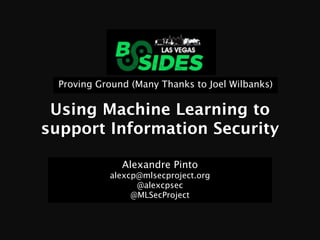 Using Machine Learning to
support Information Security
Alexandre Pinto
alexcp@mlsecproject.org
@alexcpsec
@MLSecProject
Proving Ground (Many Thanks to Joel Wilbanks)
 