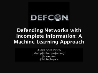 Defending Networks with
Incomplete Information: A
Machine Learning Approach
Alexandre Pinto
alexcp@mlsecproject.org
@alexcpsec
@MLSecProject
 