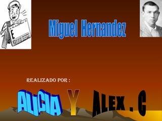 Miguel  Hernandez REALIZADO POR : ALICIA ALEX . C Y 
