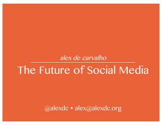 alex de carvalho
The Future of Social Media
@alexdc  alex@alexdc.org
 