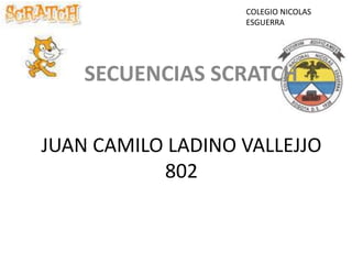 JUAN CAMILO LADINO VALLEJJO
802
SECUENCIAS SCRATCH
COLEGIO NICOLAS
ESGUERRA
 