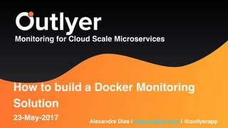 Monitoring for Cloud Scale Microservices
Alexandre Dias | www.outlyer.com | @outlyerapp
How to build a Docker Monitoring
Solution
23-May-2017
 