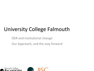 University College Falmouth 
   OER and institutional change:
   Our Approach, and the way forward
 