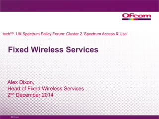 Fixed Wireless Services 
Alex Dixon, 
Head of Fixed Wireless Services 
2nd December 2014 
techUK UK Spectrum Policy Forum: Cluster 2 ‘Spectrum Access & Use’  