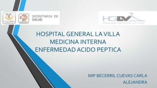 HOSPITAL GENERAL LAVILLA
MEDICINA INTERNA
ENFERMEDAD ACIDO PEPTICA
MIP BECERRIL CUEVAS CARLA
ALEJANDRA
 