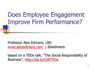 1
Professor Alex Edmans, LBS
www.alexedmans.com | @aedmans
based on a TEDx talk, “The Social Responsibility of
Business”, http://bit.ly/CSRTEDx
Does Employee Engagement
Improve Firm Performance?
 