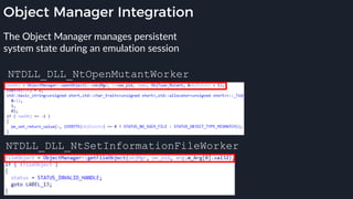 Object Manager Integration
The Object Manager manages persistent
system state during an emulation session
NTDLL_DLL_NtSetInformationFileWorker
NTDLL_DLL_NtOpenMutantWorker
 