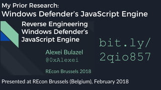 My Prior Research:
Windows Defender’s JavaScript Engine
Presented at REcon Brussels (Belgium), February 2018
bit.ly/ 
2qio857
 