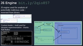 JS Engine bit.ly/2qio857
JS engine used for analysis of
potentially malicious code -
reversed from binary
Custom loader / shell used for
dynamic experimentation - thanks
Rolf Rolles!
 