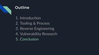 Outline
1. Introduction
2. Tooling & Process
3. Reverse Engineering
4. Vulnerability Research
5. Conclusion
 