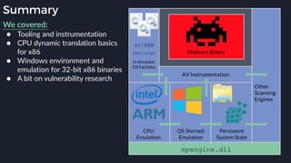 Summary
We covered:
● Tooling and instrumentation
● CPU dynamic translation basics
for x86
● Windows environment and
emulation for 32-bit x86 binaries
● A bit on vulnerability research
 