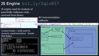 JS Engine bit.ly/2qio857
JS engine used for analysis of
potentially malicious code -
reversed from binary
Custom loader / shell used for
dynamic experimentation - thanks
Rolf Rolles!
AV instrumentation
callbacks
 