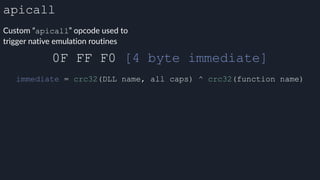 apicall
Custom “apicall” opcode used to
trigger native emulation routines
0F FF F0 [4 byte immediate]
immediate = crc32(DLL name, all caps) ^ crc32(function name)
 