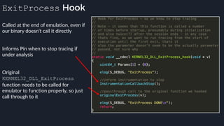 ExitProcess Hook
Called at the end of emulation, even if
our binary doesn’t call it directly
Informs Pin when to stop tracing if
under analysis
Original
KERNEL32_DLL_ExitProcess
function needs to be called for
emulator to function properly, so just
call through to it
 