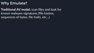 Why Emulate?
Traditional AV model: scan files and look for
known malware signatures (file hashes,
sequences of bytes, file traits, etc…)
 