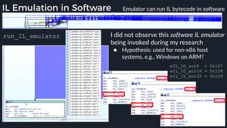run_IL_emulator I did not observe this software IL emulator
being invoked during my research
● Hypothesis: used for non-x86 host
systems, e.g., Windows on ARM?
eIL_ID_xor8 = 0n107
eIL_ID_xor16 = 0n108
eIL_ID_xor32 = 0n109
IL Emulation in Software Emulator can run IL bytecode in software 
 