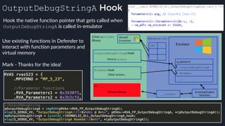 OutputDebugStringA Hook
Use existing functions in Defender to
interact with function parameters and
virtual memory
Mark - Thanks for the idea!
Hook the native function pointer that gets called when
OutputDebugStringA is called in-emulator
 