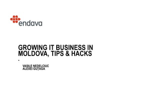 1
GROWING IT BUSINESS IN
MOLDOVA, TIPS & HACKS
•
VASILE NEDELCIUC
ALEXEI GUȚAGA
 