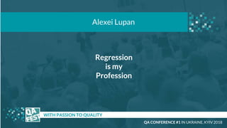 Regression
is my
Profession
t WITH PASSION TO QUALITY
Alexei Lupan
QA CONFERENCE #1 IN UKRAINE, KYIV 2018
 