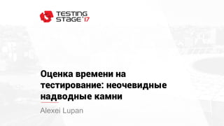 Оценка времени на
тестирование: неочевидные
надводные камни
Alexei Lupan
 