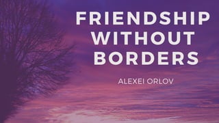 FRIENDSHIP
WITHOUT
BORDERS
ALEXEI ORLOV
 