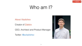 Who am I?
Alexei Vladishev
Creator of Zabbix
CEO, Architect and Product Manager
Twitter: @avladishev
2
 