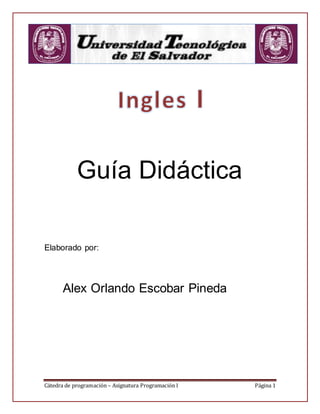Cátedra de programación – Asignatura Programación I Página 1
Guía Didáctica
Elaborado por:
Alex Orlando Escobar Pineda
 