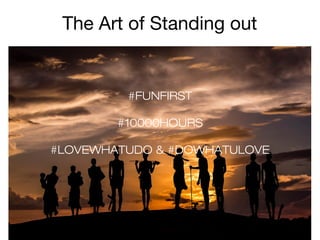 The Art of Standing out

#FUNFIRST
#10000HOURS
#LOVEWHATUDO & #DOWHATULOVE

 