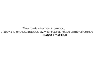 Two roads diverged in a wood,
I, I took the one less traveled by,And that has made all the difference
- Robert Frost 1920

 