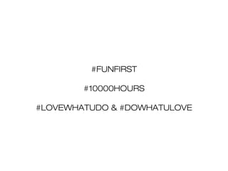 #FUNFIRST
#10000HOURS
#LOVEWHATUDO & #DOWHATULOVE

 