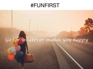 #FUNFIRST

Go for whatever makes you happy

 