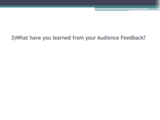 3)What have you learned from your Audience Feedback?
 